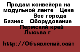 Продам конвейера на модульной ленте › Цена ­ 80 000 - Все города Бизнес » Оборудование   . Пермский край,Лысьва г.